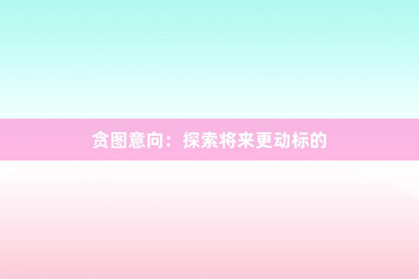 贪图意向：探索将来更动标的