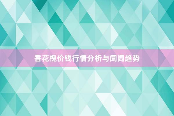 香花槐价钱行情分析与阛阓趋势