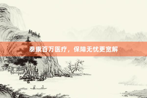 泰康百万医疗，保障无忧更宽解