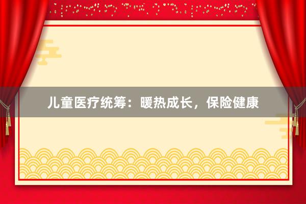 儿童医疗统筹：暖热成长，保险健康