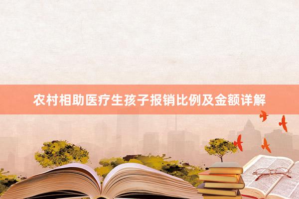 农村相助医疗生孩子报销比例及金额详解