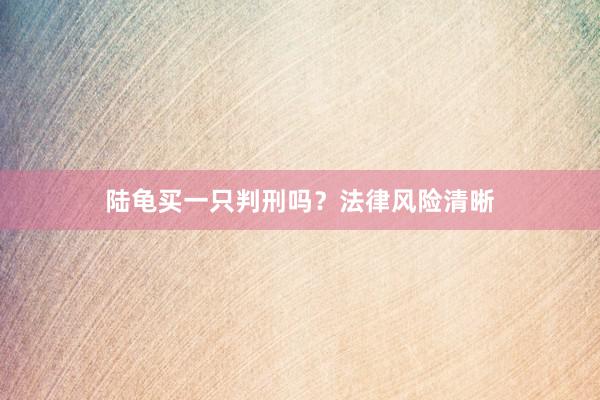 陆龟买一只判刑吗?法律风险清晰